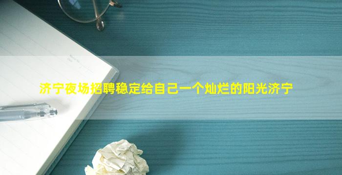 济宁夜场招聘稳定给自己一个灿烂的阳光济宁